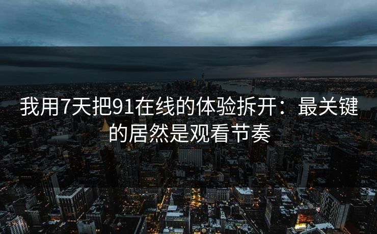 我用7天把91在线的体验拆开:最关键的居然是观看节奏 我用7天把91在线的体验拆开:最关键的居然是观看节奏