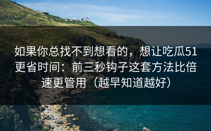 如果你总找不到想看的,想让吃瓜51更省时间:前三秒钩子这套方法比倍速更管用(越早知道越好) 如果你总找不到想看的,想让吃瓜51更省时间:前三秒钩子这套方法比倍速更管用(越早知道越好)