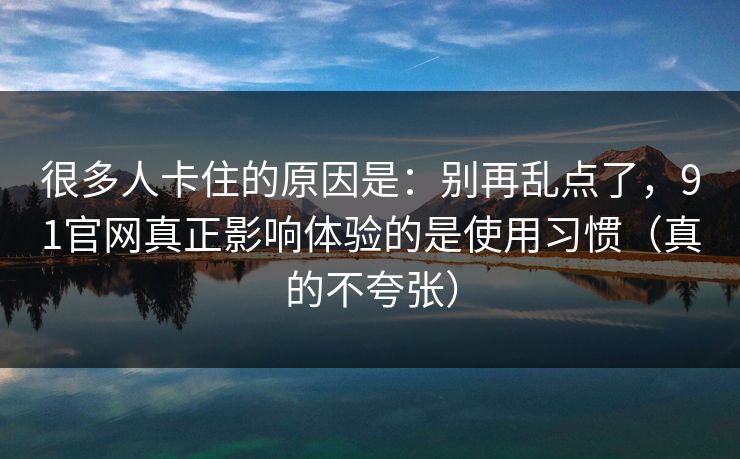很多人卡住的原因是:别再乱点了,91官网真正影响体验的是使用习惯(真的不夸张) 很多人卡住的原因是:别再乱点了,91官网真正影响体验的是使用习惯(真的不夸张)