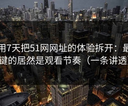 我用7天把51网网址的体验拆开：最关键的居然是观看节奏（一条讲透）