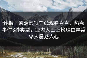 速报｜蘑菇影视在线观看盘点：热点事件3种类型，业内人士上榜理由异常令人震撼人心