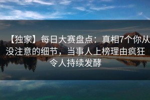 【独家】每日大赛盘点：真相7个你从没注意的细节，当事人上榜理由疯狂令人持续发酵