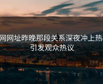 51网网址昨晚那段关系深夜冲上热榜，引发观众热议