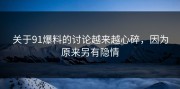 关于91爆料的讨论越来越心碎，因为原来另有隐情