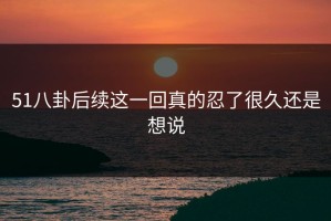 51八卦后续这一回真的忍了很久还是想说