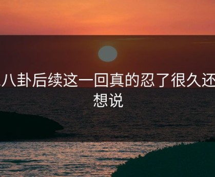 51八卦后续这一回真的忍了很久还是想说