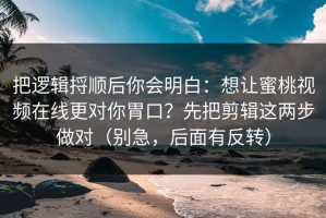 把逻辑捋顺后你会明白：想让蜜桃视频在线更对你胃口？先把剪辑这两步做对（别急，后面有反转）