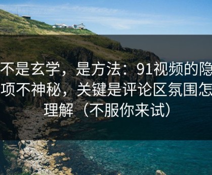 这不是玄学，是方法：91视频的隐藏选项不神秘，关键是评论区氛围怎么理解（不服你来试）