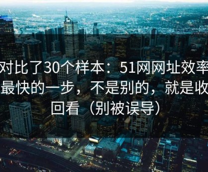 我对比了30个样本：51网网址效率提升最快的一步，不是别的，就是收藏回看（别被误导）