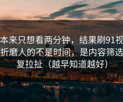 我本来只想看两分钟，结果刷91视频最折磨人的不是时间，是内容筛选反复拉扯（越早知道越好）
