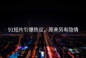 91短片引爆热议，原来另有隐情