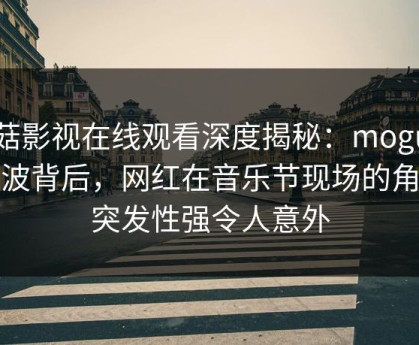 蘑菇影视在线观看深度揭秘：mogutv风波背后，网红在音乐节现场的角色突发性强令人意外