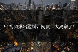 91视频爆出猛料，网友：太离谱了！