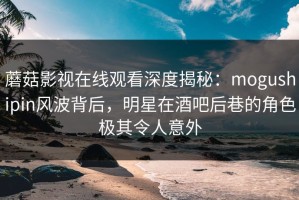 蘑菇影视在线观看深度揭秘：mogushipin风波背后，明星在酒吧后巷的角色极其令人意外
