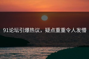 91论坛引爆热议，疑点重重令人发懵