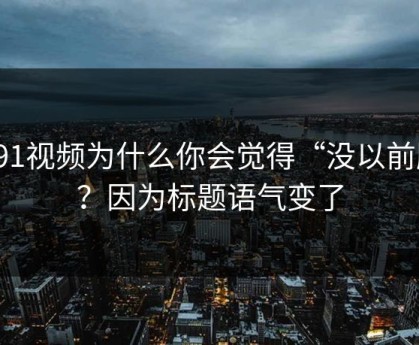 新91视频为什么你会觉得“没以前顺”？因为标题语气变了