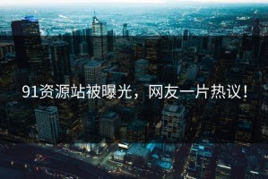 91资源站被曝光，网友一片热议！
