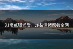 91爆点曝光后，炸裂情绪席卷全网