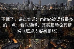 不藏了，讲点实话：mitao被误解最多的一点：看似随缘，其实互动极其精确（这点太容易忽略）