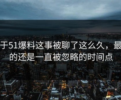 关于51爆料这事被聊了这么久，最怪的还是一直被忽略的时间点