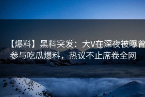 【爆料】黑料突发：大V在深夜被曝曾参与吃瓜爆料，热议不止席卷全网