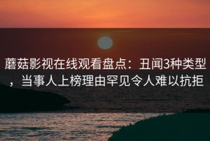 蘑菇影视在线观看盘点：丑闻3种类型，当事人上榜理由罕见令人难以抗拒