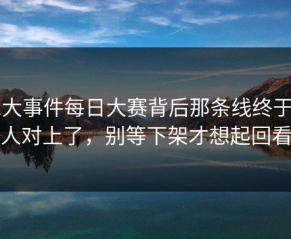91大事件每日大赛背后那条线终于被人对上了，别等下架才想起回看