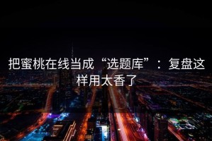 把蜜桃在线当成“选题库”：复盘这样用太香了
