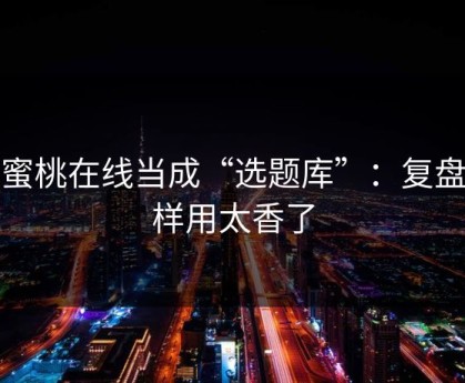 把蜜桃在线当成“选题库”：复盘这样用太香了