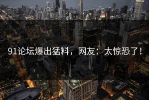 91论坛爆出猛料，网友：太惊恐了！