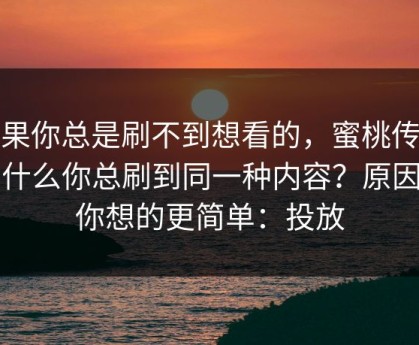 如果你总是刷不到想看的，蜜桃传媒为什么你总刷到同一种内容？原因比你想的更简单：投放