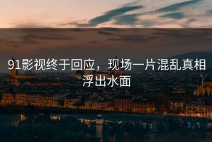 91影视终于回应，现场一片混乱真相浮出水面