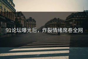 91论坛曝光后，炸裂情绪席卷全网