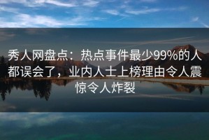 秀人网盘点：热点事件最少99%的人都误会了，业内人士上榜理由令人震惊令人炸裂