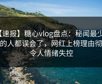 【速报】糖心vlog盘点：秘闻最少99%的人都误会了，网红上榜理由彻底令人情绪失控