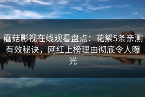 蘑菇影视在线观看盘点：花絮5条亲测有效秘诀，网红上榜理由彻底令人曝光