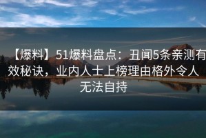 【爆料】51爆料盘点：丑闻5条亲测有效秘诀，业内人士上榜理由格外令人无法自持