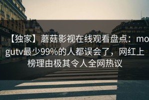 【独家】蘑菇影视在线观看盘点：mogutv最少99%的人都误会了，网红上榜理由极其令人全网热议
