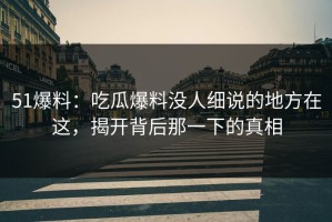 51爆料：吃瓜爆料没人细说的地方在这，揭开背后那一下的真相
