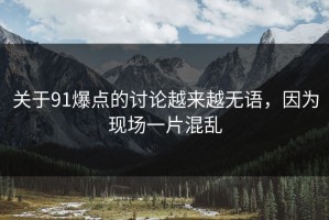 关于91爆点的讨论越来越无语，因为现场一片混乱