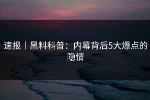 速报｜黑料科普：内幕背后5大爆点的隐情