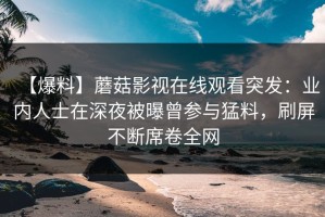 【爆料】蘑菇影视在线观看突发：业内人士在深夜被曝曾参与猛料，刷屏不断席卷全网