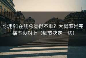你用91在线总觉得不顺？大概率是完播率没对上（细节决定一切）