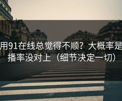 你用91在线总觉得不顺？大概率是完播率没对上（细节决定一切）