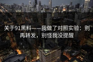 关于91黑料——我做了对照实验：别再转发，别怪我没提醒