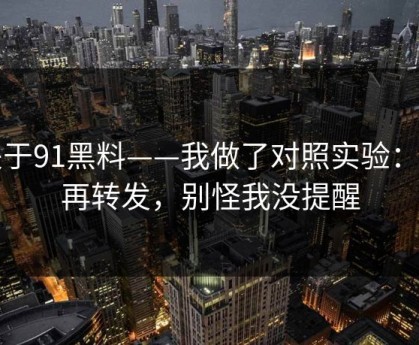 关于91黑料——我做了对照实验：别再转发，别怪我没提醒