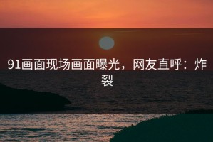 91画面现场画面曝光，网友直呼：炸裂