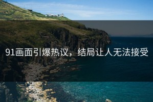 91画面引爆热议，结局让人无法接受