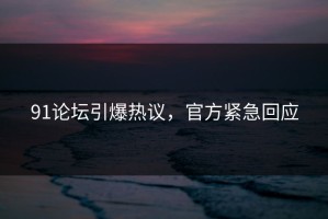 91论坛引爆热议，官方紧急回应