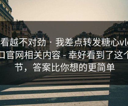 越看越不对劲 · 我差点转发糖心vlog入口官网相关内容 - 幸好看到了这个细节，答案比你想的更简单